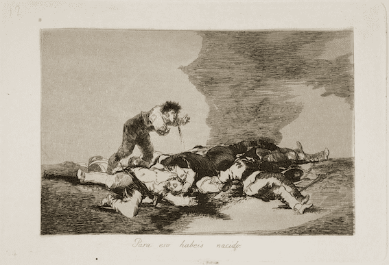 Para eso habeis nacido (That's what you were born for) from The Disasters of War, Goya (1810-
1820).